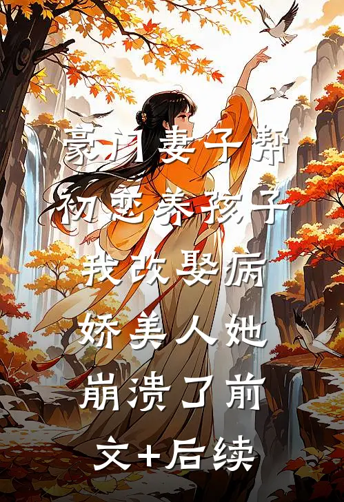 豪门妻子帮初恋养孩子，我改娶病娇美人她崩溃了前文+后续