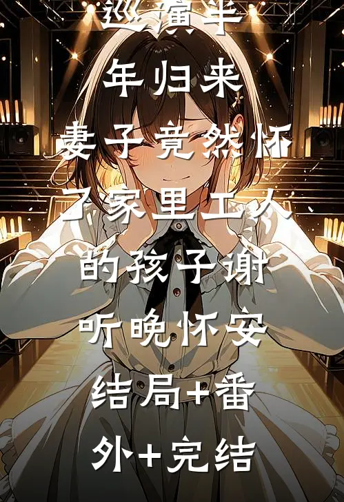 巡演半年归来，妻子竟然怀了家里工人的孩子谢听晚怀安:结局+番外+完结