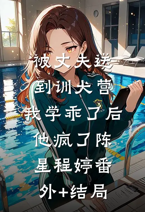 被丈夫送到训犬营，我学乖了后他疯了陈星程婷(番外)+(结局)