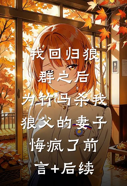 我回归狼群之后，为竹马杀我狼父的妻子悔疯了前言+后续