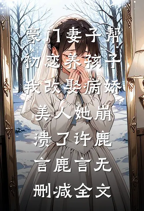 豪门妻子帮初恋养孩子，我改娶病娇美人她崩溃了许鹿言鹿言无删减全文
