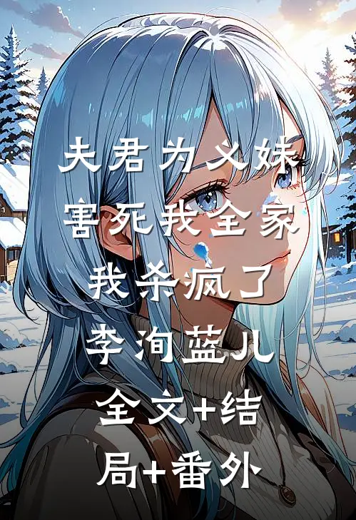 夫君为义妹害死我全家，我杀疯了李洵蓝儿:全文+结局+番外