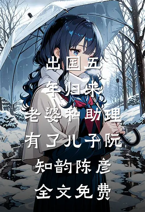 出国五年归来，老婆和助理有了儿子阮知韵陈彦全文免费