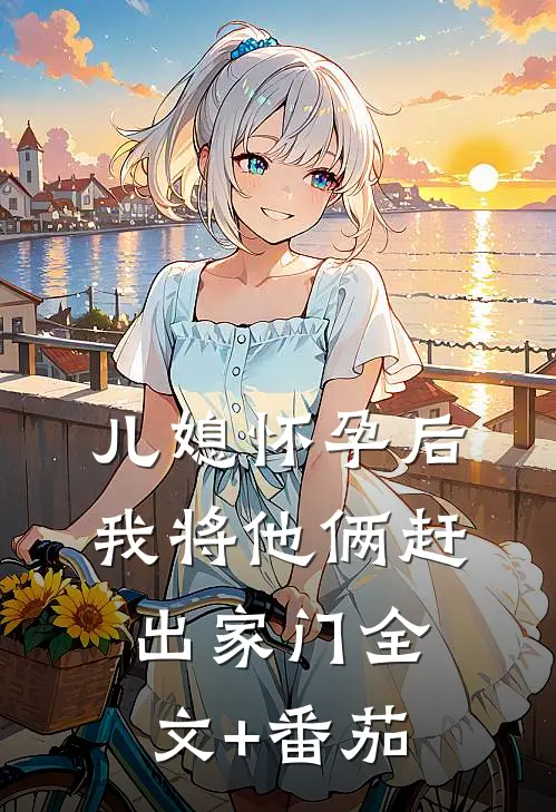 儿媳怀孕后，我将他俩赶出家门全文+番茄