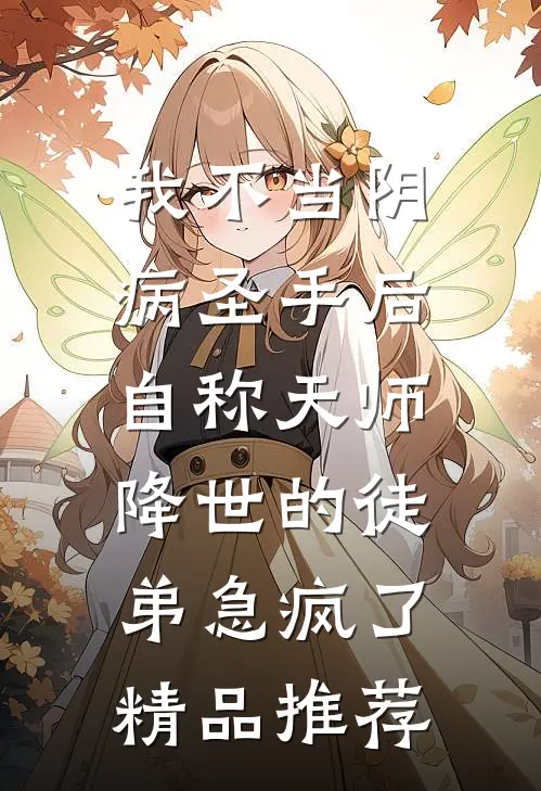 我不当阴病圣手后，自称天师降世的徒弟急疯了精品推荐