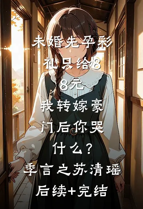 未婚先孕彩礼只给8.8元，我转嫁豪门后你哭什么？季言之苏清瑶后续+完结