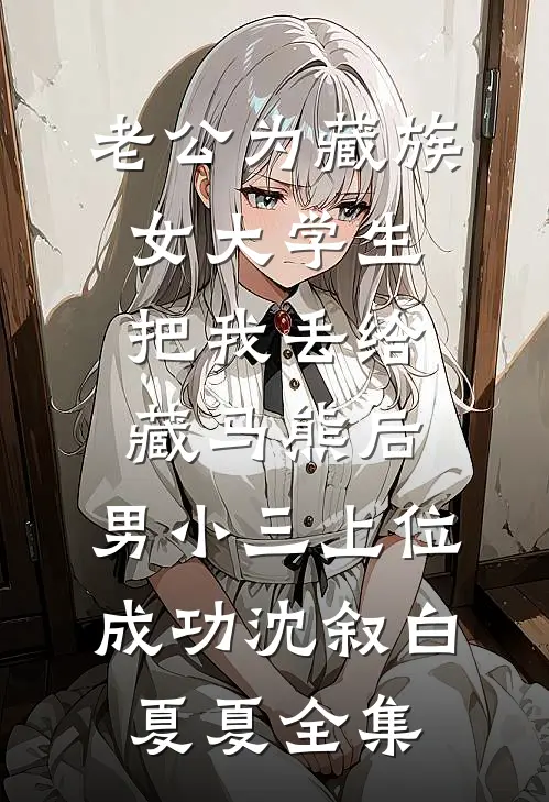 老公为藏族女大学生把我丢给藏马熊后，男小三上位成功沈叙白夏夏全集