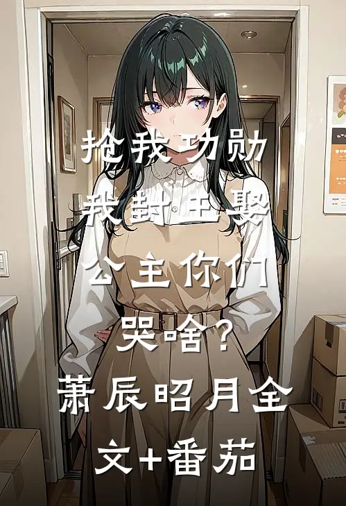 抢我功勋，我封王娶公主你们哭啥？萧辰昭月全文+番茄