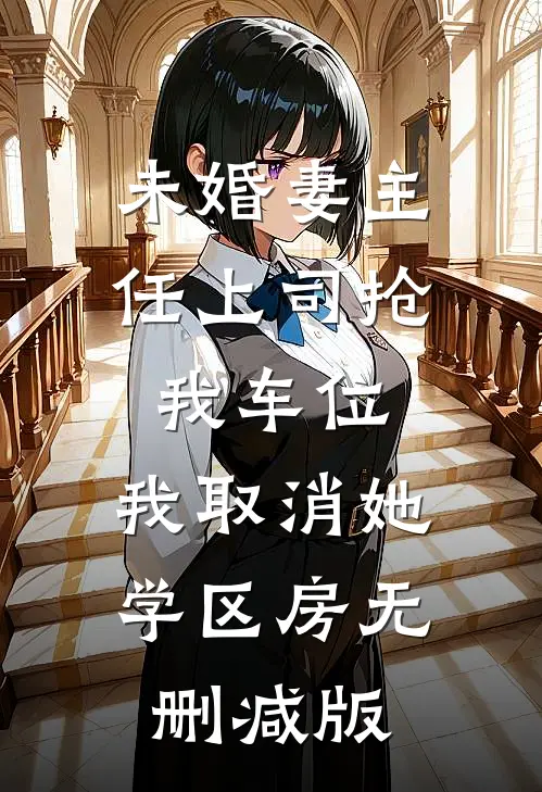 未婚妻主任上司抢我车位，我取消她学区房无删减版