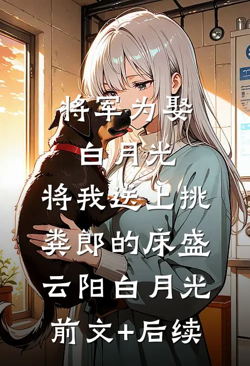 将军为娶白月光，将我送上挑粪郎的床盛云阳白月光:前文+后续