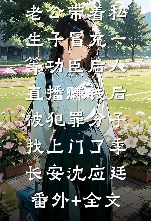 老公带着私生子冒充一等功臣后人直播赚钱后，被犯罪分子找上门了季长安沈应廷(番外)+(全文)