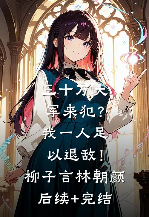 三十万大军来犯？我一人足以退敌！柳子言林朝颜后续+完结