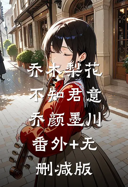 乔木梨花，不知君意乔颜墨川:番外+无删减版
