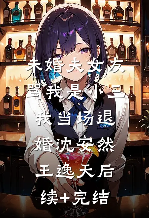 未婚夫女友骂我是小三，我当场退婚沈安然王逸天后续+完结