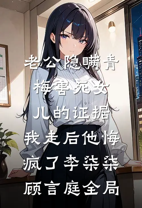 老公隐瞒青梅害死女儿的证据，我走后他悔疯了李柒柒顾言庭全局