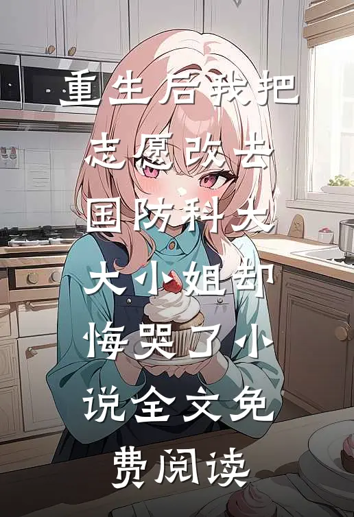 重生后我把志愿改去国防科大，大小姐却悔哭了小说全文免费阅读