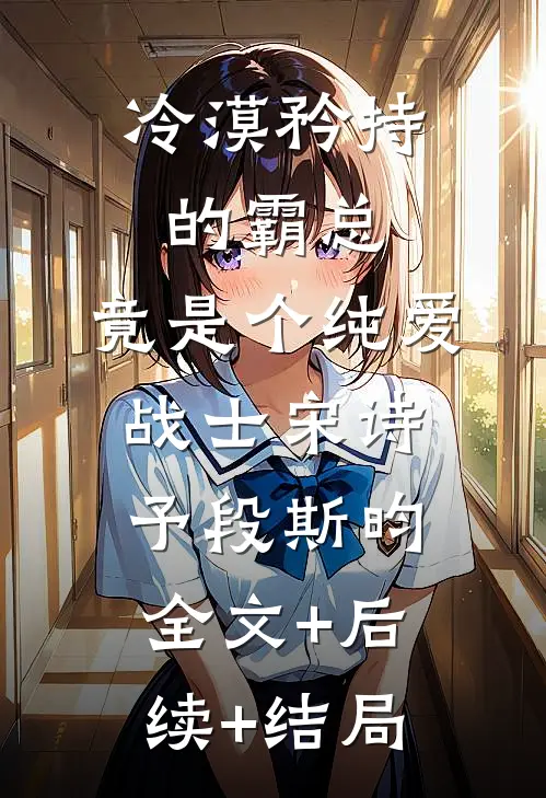 冷漠矜持的霸总，竟是个纯爱战士宋诗予段斯昀全文+后续+结局