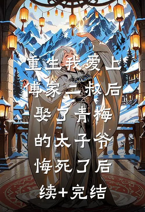 重生我爱上傅家二叔后，娶了青梅的太子爷悔死了后续+完结