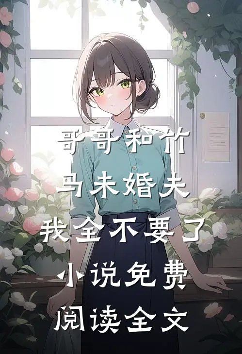 哥哥和竹马未婚夫，我全不要了小说免费阅读全文