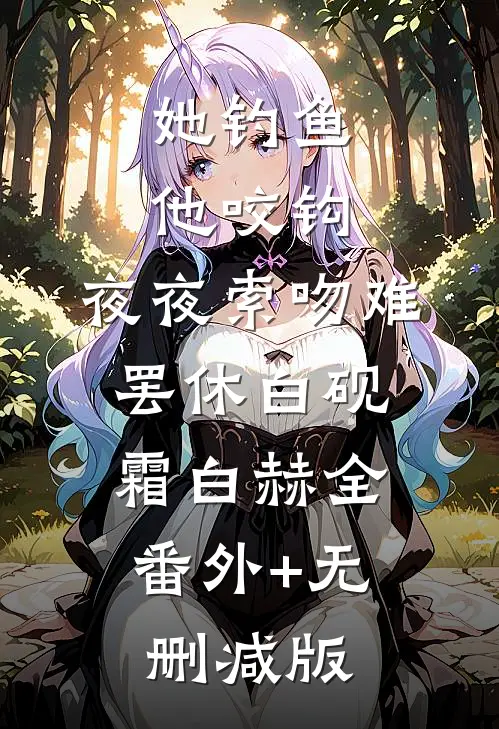 她钓鱼，他咬钩，夜夜索吻难罢休白砚霜白赫全:番外+无删减版