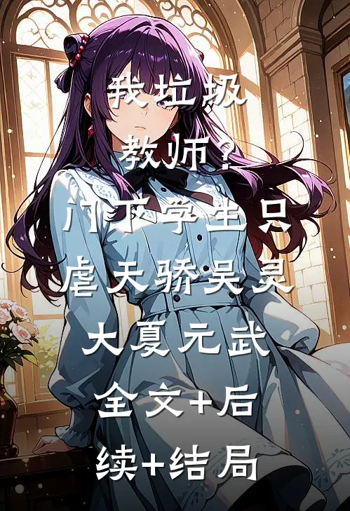 我垃圾教师？门下学生只虐天骄吴灵大夏元武:全文+后续+结局