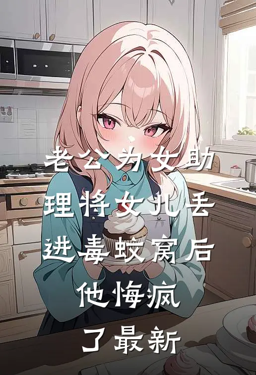 老公为女助理将女儿丢进毒蚊窝后，他悔疯了最新