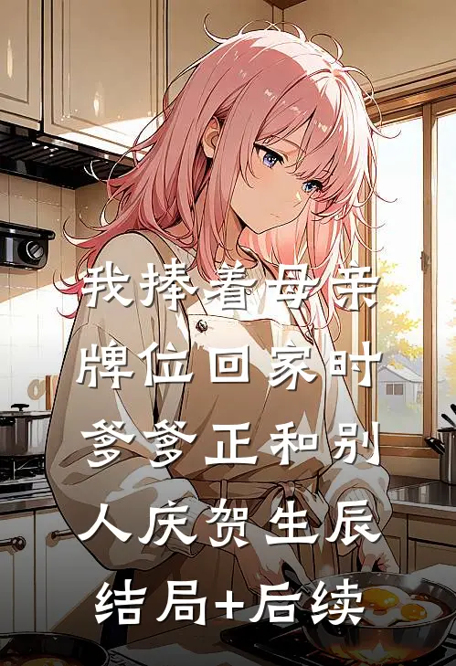 我捧着母亲牌位回家时，爹爹正和别人庆贺生辰结局+后续
