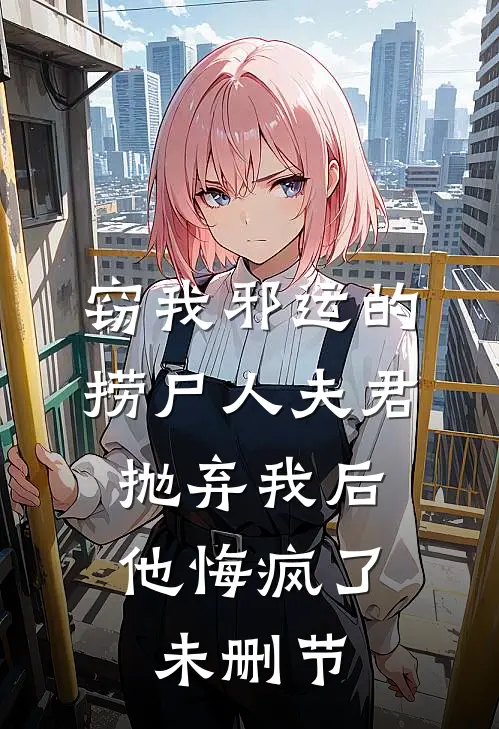 窃我邪运的捞尸人夫君抛弃我后，他悔疯了未删节
