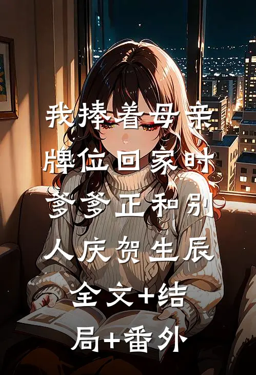我捧着母亲牌位回家时，爹爹正和别人庆贺生辰:全文+结局+番外