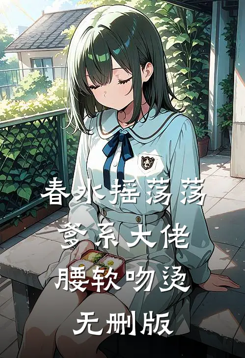 春水摇荡荡，爹系大佬腰软吻烫无删版