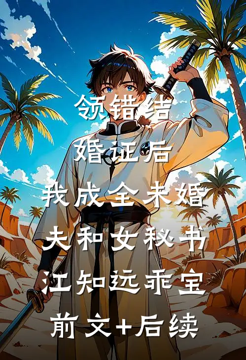 领错结婚证后，我成全未婚夫和女秘书江知远乖宝:前文+后续