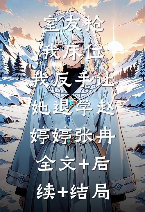 室友抢我床位，我反手让她退学赵婷婷张冉:全文+后续+结局