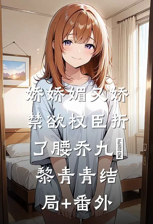 娇娇媚又娇，禁欲权臣折了腰乔九苼黎青青结局+番外
