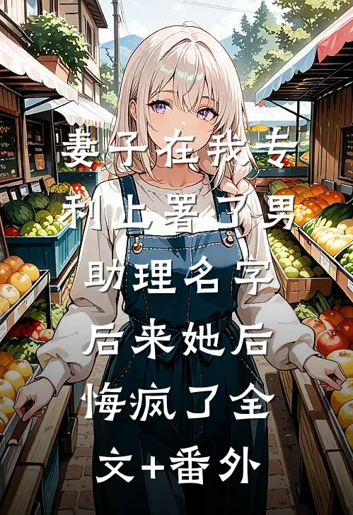 妻子在我专利上署了男助理名字，后来她后悔疯了全文+番外