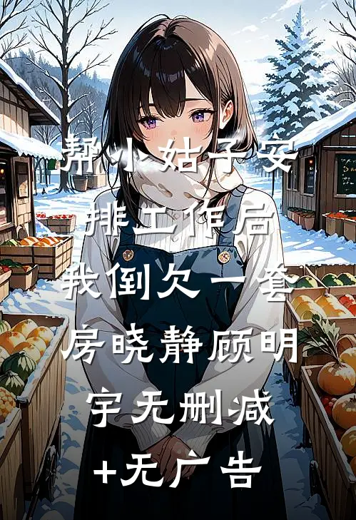 帮小姑子安排工作后，我倒欠一套房晓静顾明宇无删减+无广告