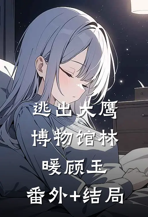 逃出大鹰博物馆林暖顾玉:(番外)+(结局)