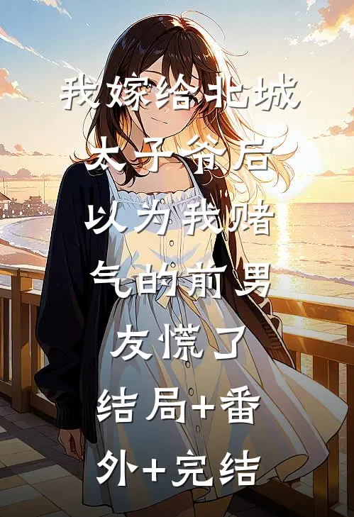 我嫁给北城太子爷后，以为我赌气的前男友慌了:结局+番外+完结