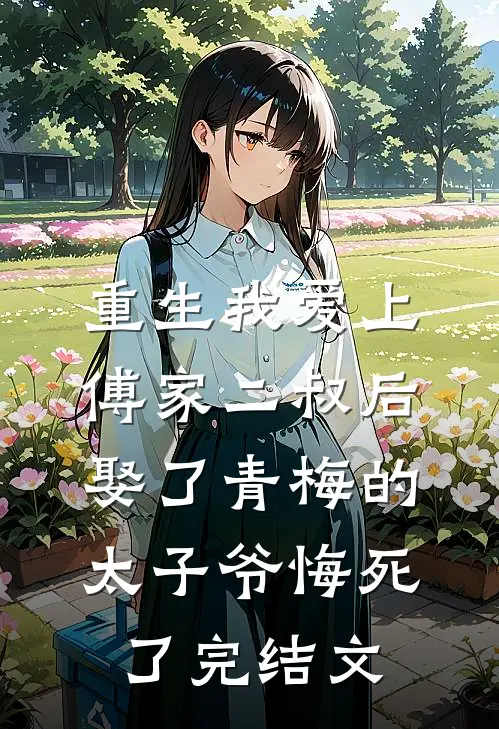重生我爱上傅家二叔后，娶了青梅的太子爷悔死了完结文