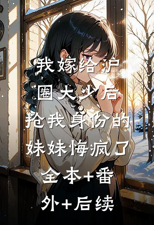 我嫁给沪圈大少后，抢我身份的妹妹悔疯了:全本+番外+后续
