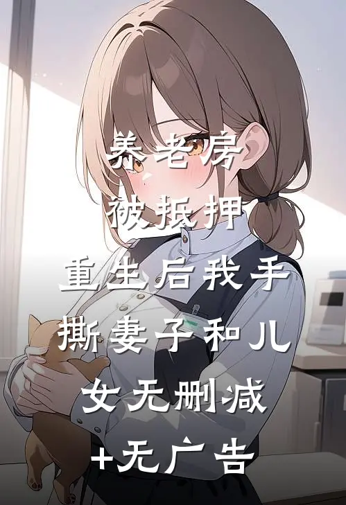 养老房被抵押，重生后我手撕妻子和儿女无删减+无广告