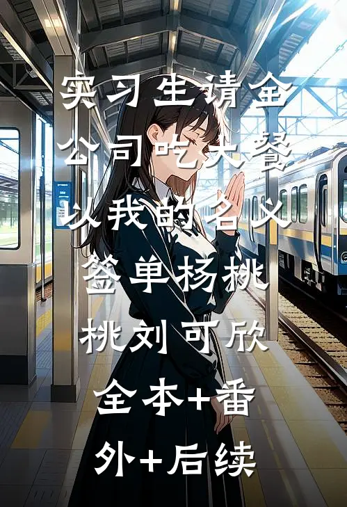 实习生请全公司吃大餐，以我的名义签单杨桃桃刘可欣全本+番外+后续