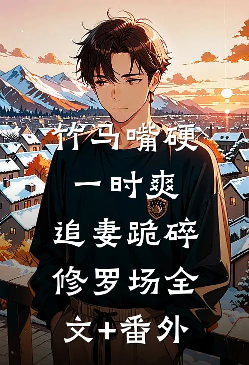 竹马嘴硬一时爽，追妻跪碎修罗场全文+番外