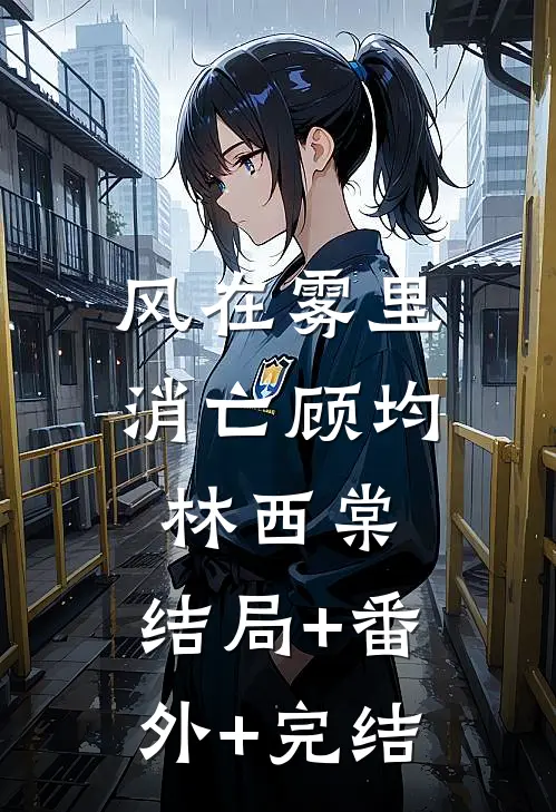 风在雾里消亡顾均林西棠:结局+番外+完结