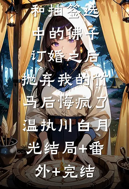 和抽签选中的佛子订婚之后，抛弃我的竹马后悔疯了温执川白月光结局+番外+完结
