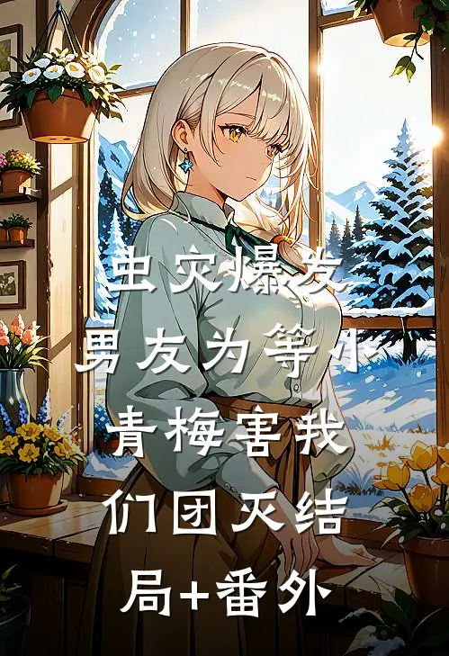 虫灾爆发，男友为等小青梅害我们团灭结局+番外