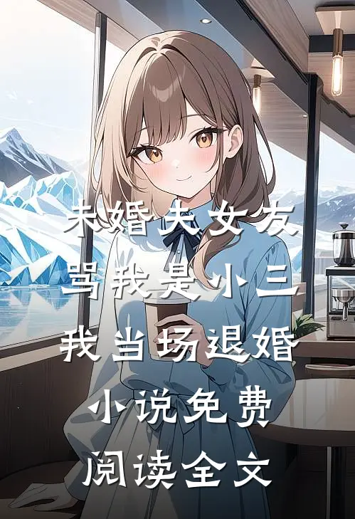 未婚夫女友骂我是小三，我当场退婚小说免费阅读全文