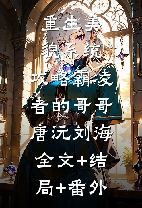 重生美貌系统：攻略霸凌者的哥哥唐沅刘海:全文+结局+番外