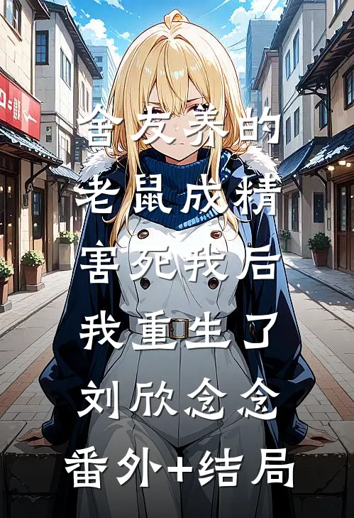 舍友养的老鼠成精害死我后，我重生了刘欣念念:(番外)+(结局)