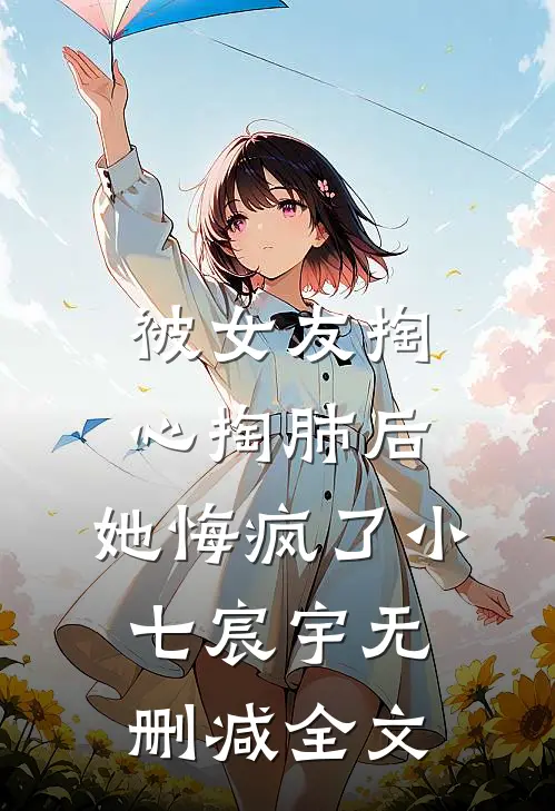被女友掏心掏肺后，她悔疯了小七宸宇无删减全文
