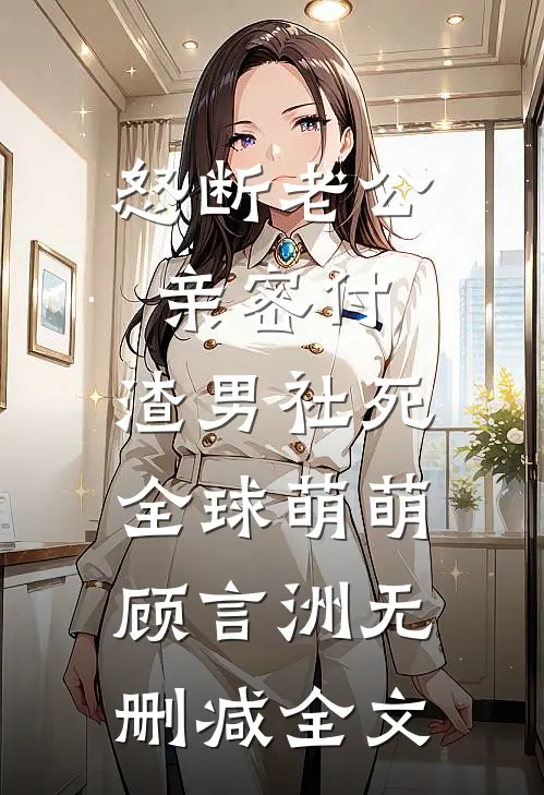 怒断老公亲密付，渣男社死全球萌萌顾言洲无删减全文